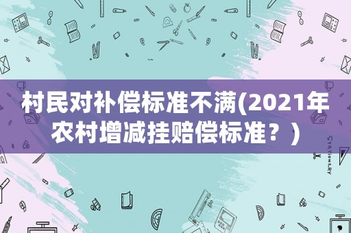 村民對補償標(biāo)準(zhǔn)不滿(2021年農(nóng)村增減掛賠償標(biāo)準(zhǔn)？)