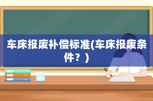 車床報(bào)廢補(bǔ)償標(biāo)準(zhǔn)(車床報(bào)廢條件？)