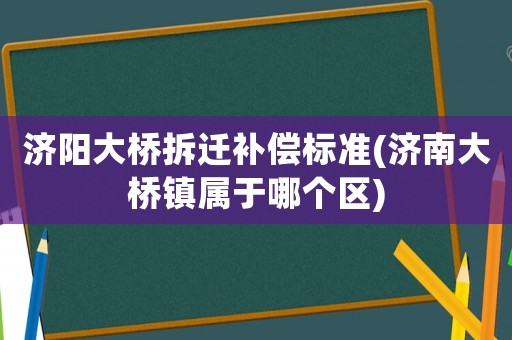 濟(jì)陽大橋拆遷補(bǔ)償標(biāo)準(zhǔn)(濟(jì)南大橋鎮(zhèn)屬于哪個(gè)區(qū))