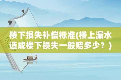 樓下?lián)p失補(bǔ)償標(biāo)準(zhǔn)(樓上漏水造成樓下?lián)p失一般賠多少？)
