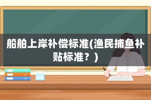 船舶上岸補(bǔ)償標(biāo)準(zhǔn)(漁民捕魚補(bǔ)貼標(biāo)準(zhǔn)？)