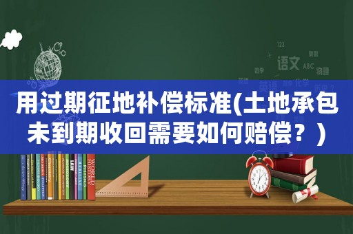 用過期征地補償標準(土地承包未到期收回需要如何賠償？)