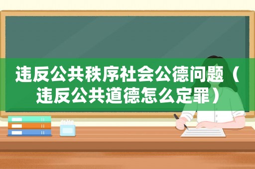 違反公共秩序社會(huì)公德問(wèn)題（違反公共道德怎么定罪）