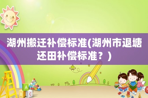 湖州搬遷補償標準(湖州市退塘還田補償標準？)