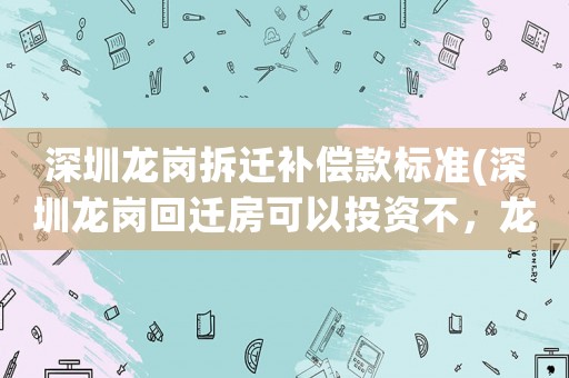 深圳龍崗拆遷補(bǔ)償款標(biāo)準(zhǔn)(深圳龍崗回遷房可以投資不，龍崗回遷房哪個地段好？)