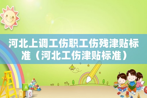河北上調(diào)工傷職工傷殘津貼標(biāo)準(zhǔn)（河北工傷津貼標(biāo)準(zhǔn)）