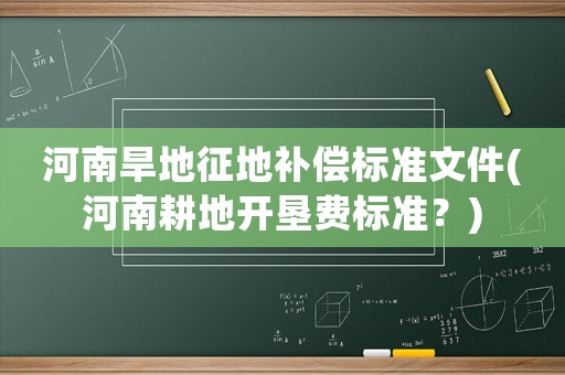 河南旱地征地補(bǔ)償標(biāo)準(zhǔn)文件(河南耕地開墾費(fèi)標(biāo)準(zhǔn)？)