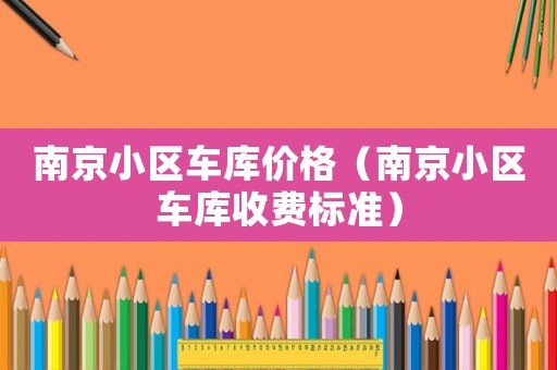 南京小區(qū)車庫價格（南京小區(qū)車庫收費(fèi)標(biāo)準(zhǔn)）