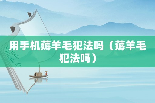 用手機(jī)薅羊毛犯法嗎（薅羊毛犯法嗎）