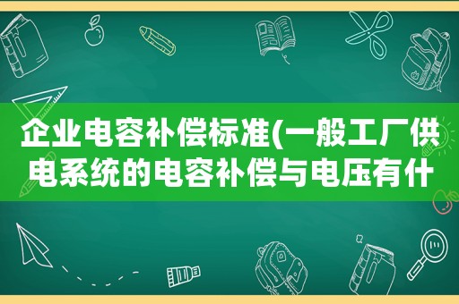 企業(yè)電容補償標(biāo)準(zhǔn)(一般工廠供電系統(tǒng)的電容補償與電壓有什么聯(lián)系？)
