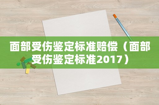 面部受傷鑒定標(biāo)準(zhǔn)賠償（面部受傷鑒定標(biāo)準(zhǔn)2017）