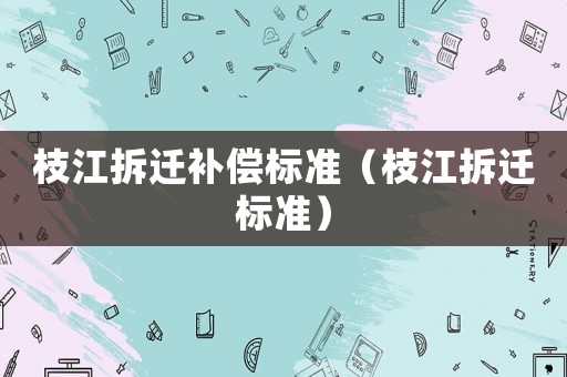 枝江拆遷補(bǔ)償標(biāo)準(zhǔn)（枝江拆遷標(biāo)準(zhǔn)）