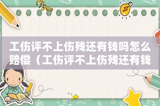 工傷評(píng)不上傷殘還有錢(qián)嗎怎么賠償（工傷評(píng)不上傷殘還有錢(qián)嗎）