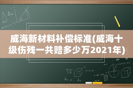 威海新材料補(bǔ)償標(biāo)準(zhǔn)(威海十級(jí)傷殘一共賠多少萬2021年)