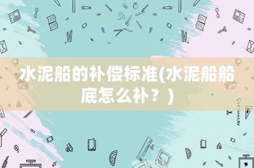 水泥船的補(bǔ)償標(biāo)準(zhǔn)(水泥船船底怎么補(bǔ)？)