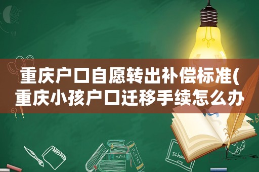 重慶戶口自愿轉(zhuǎn)出補償標準(重慶小孩戶口遷移手續(xù)怎么辦理)