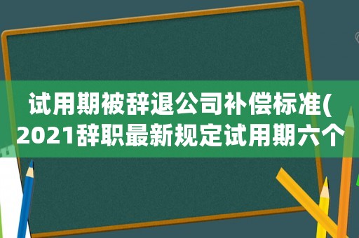 試用期被辭退公司補償標準(2021辭職最新規(guī)定試用期六個月被單位辭退有補償嗎？)