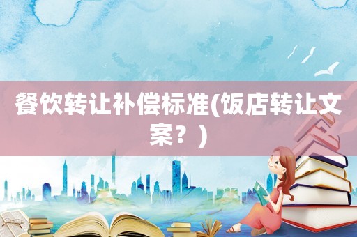 餐飲轉(zhuǎn)讓補償標(biāo)準(zhǔn)(飯店轉(zhuǎn)讓文案？)