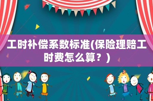 工時(shí)補(bǔ)償系數(shù)標(biāo)準(zhǔn)(保險(xiǎn)理賠工時(shí)費(fèi)怎么算？)