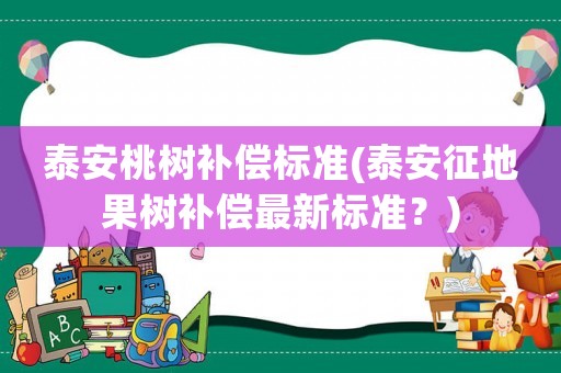 泰安桃樹補(bǔ)償標(biāo)準(zhǔn)(泰安征地果樹補(bǔ)償最新標(biāo)準(zhǔn)？)