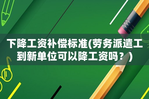 下降工資補(bǔ)償標(biāo)準(zhǔn)(勞務(wù)派遣工到新單位可以降工資嗎？)