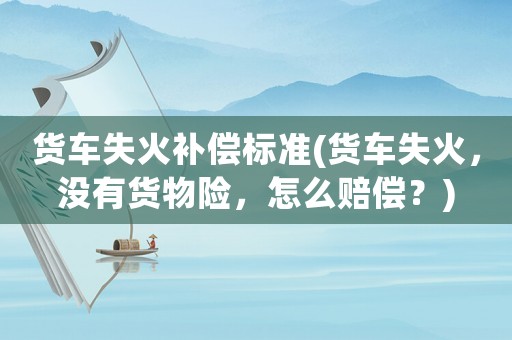 貨車失火補(bǔ)償標(biāo)準(zhǔn)(貨車失火，沒(méi)有貨物險(xiǎn)，怎么賠償？)