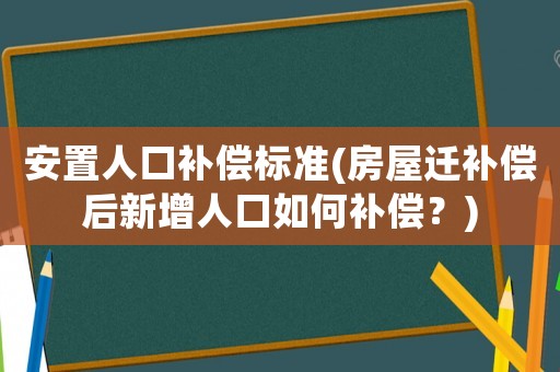 安置人口補(bǔ)償標(biāo)準(zhǔn)(房屋遷補(bǔ)償后新增人口如何補(bǔ)償？)