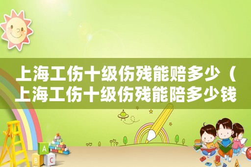 上海工傷十級(jí)傷殘能賠多少（上海工傷十級(jí)傷殘能陪多少錢）