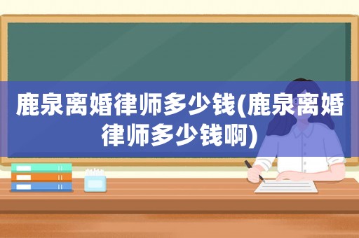 鹿泉離婚律師多少錢(鹿泉離婚律師多少錢啊)