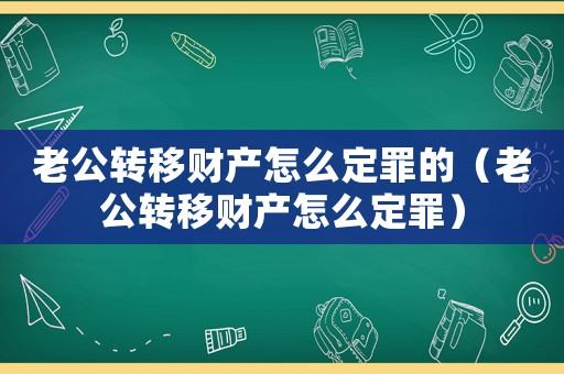 老公轉(zhuǎn)移財產(chǎn)怎么定罪的（老公轉(zhuǎn)移財產(chǎn)怎么定罪）