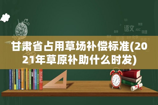 甘肅省占用草場(chǎng)補(bǔ)償標(biāo)準(zhǔn)(2021年草原補(bǔ)助什么時(shí)發(fā))