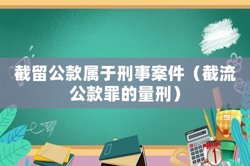 截留公款屬于刑事案件（截流公款罪的量刑）
