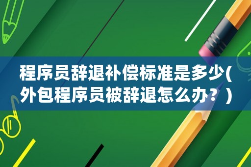 程序員辭退補(bǔ)償標(biāo)準(zhǔn)是多少(外包程序員被辭退怎么辦？)