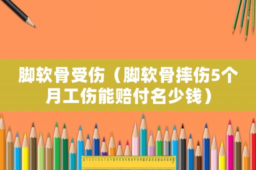 腳軟骨受傷（腳軟骨摔傷5個月工傷能賠付名少錢）