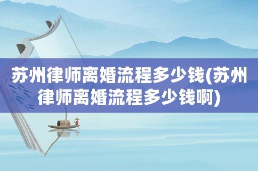 蘇州律師離婚流程多少錢(蘇州律師離婚流程多少錢啊)