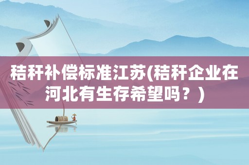 秸稈補(bǔ)償標(biāo)準(zhǔn)江蘇(秸稈企業(yè)在河北有生存希望嗎？)