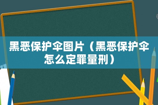 黑惡保護傘圖片（黑惡保護傘怎么定罪量刑）