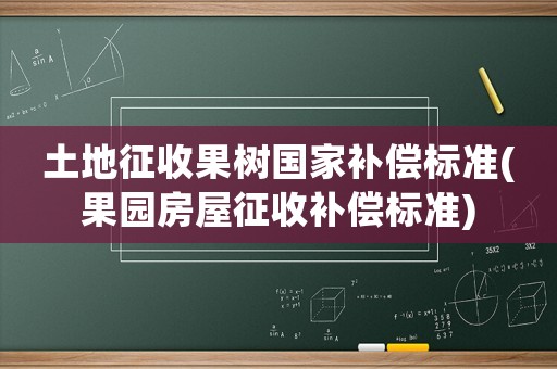 土地征收果樹國家補償標準(果園房屋征收補償標準)