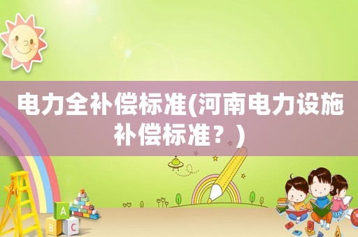 電力全補(bǔ)償標(biāo)準(zhǔn)(河南電力設(shè)施補(bǔ)償標(biāo)準(zhǔn)？)