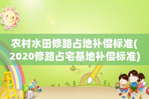 農(nóng)村水田修路占地補(bǔ)償標(biāo)準(zhǔn)(2020修路占宅基地補(bǔ)償標(biāo)準(zhǔn))