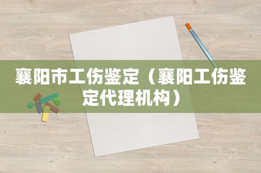 襄陽市工傷鑒定（襄陽工傷鑒定代理機構）