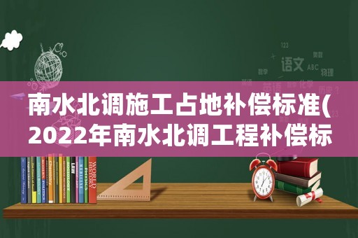 南水北調(diào)施工占地補(bǔ)償標(biāo)準(zhǔn)(2022年南水北調(diào)工程補(bǔ)償標(biāo)準(zhǔn))