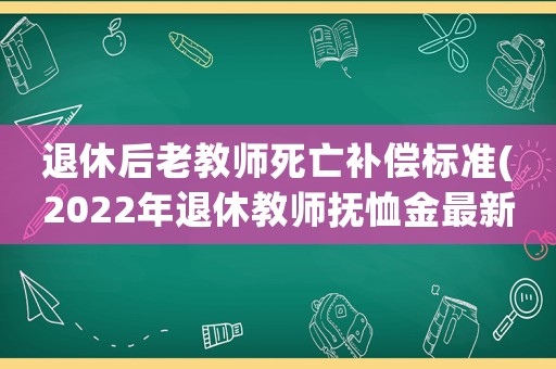 退休后老教師死亡補(bǔ)償標(biāo)準(zhǔn)(2022年退休教師撫恤金最新規(guī)定？)