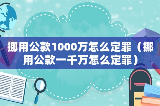 挪用公款1000萬怎么定罪（挪用公款一千萬怎么定罪）