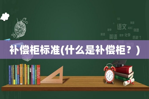補(bǔ)償柜標(biāo)準(zhǔn)(什么是補(bǔ)償柜？)