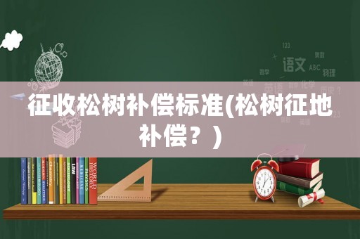 征收松樹補(bǔ)償標(biāo)準(zhǔn)(松樹征地補(bǔ)償？)
