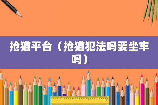 搶貓平臺（搶貓犯法嗎要坐牢嗎）