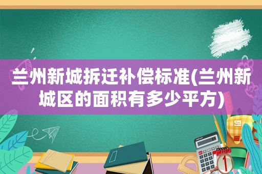 蘭州新城拆遷補償標準(蘭州新城區(qū)的面積有多少平方)