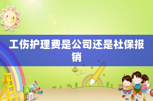 工傷護(hù)理費(fèi)是公司還是社保報(bào)銷