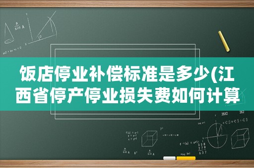 飯店停業(yè)補償標準是多少(江西省停產(chǎn)停業(yè)損失費如何計算？)